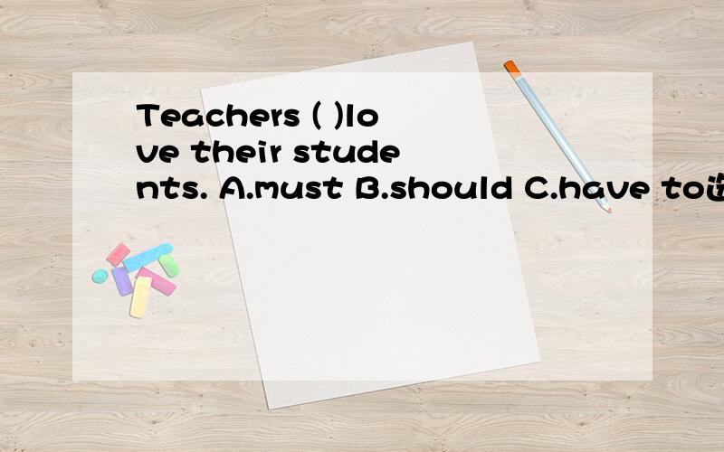 Teachers ( )love their students. A.must B.should C.have to选哪个?
