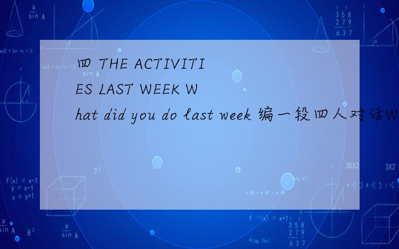 四 THE ACTIVITIES LAST WEEK What did you do last week 编一段四人对话What did you do last week （条件）