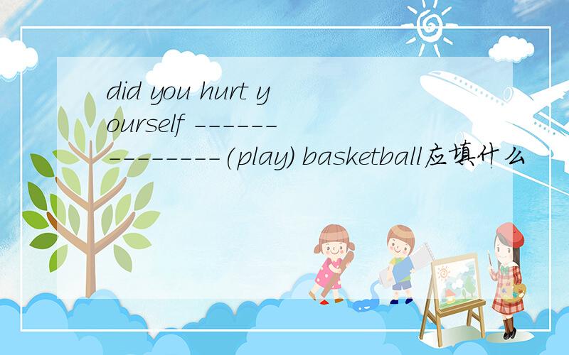 did you hurt yourself --------------(play) basketball应填什么