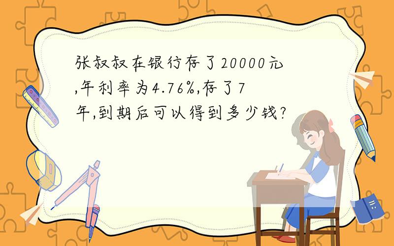 张叔叔在银行存了20000元,年利率为4.76%,存了7年,到期后可以得到多少钱?