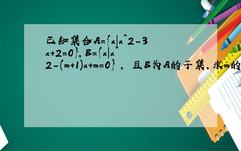 已知集合A={x|x^2-3x+2=0},B={x|x^2-(m+1)x+m=0} , 且B为A的子集,求m的值组成的集合C