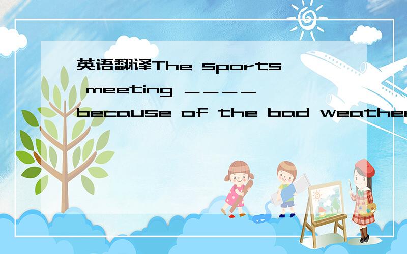 英语翻译The sports meeting ＿＿＿＿ because of the bad weather.四个横杠上填?