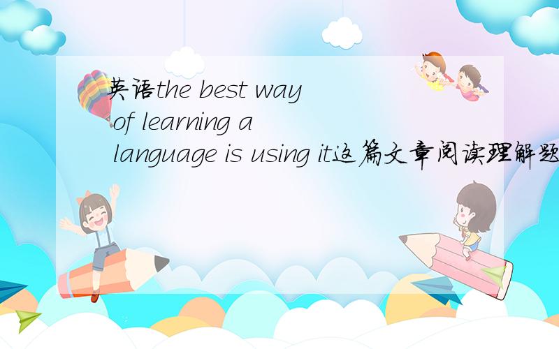 英语the best way of learning a language is using it这篇文章阅读理解题的翻译
