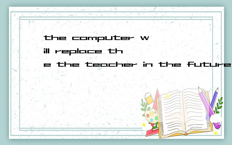 the computer will replace the the teacher in the future 的反对观点,只要观点!