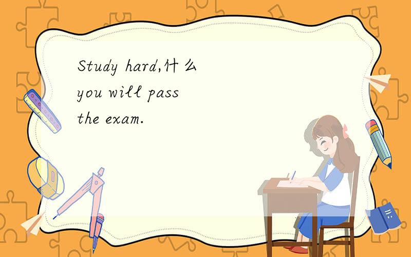 Study hard,什么 you will pass the exam.