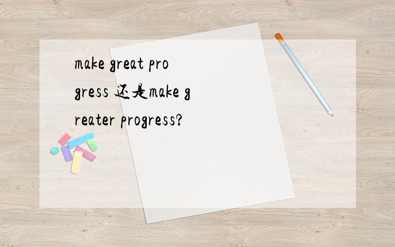 make great progress 还是make greater progress?
