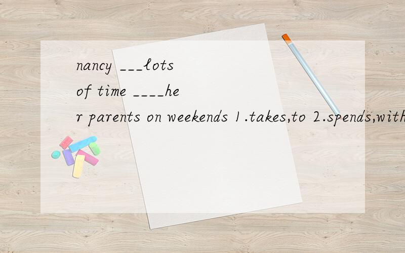 nancy ___lots of time ____her parents on weekends 1.takes,to 2.spends,with 3.plays,with 4.spend,to