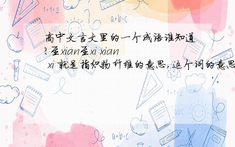 高中文言文里的一个成语谁知道?至xian至xi xian xi 就是指织物纤维的意思,这个词的意思好像是很细致的关心的意思,这两个字怎么写?这篇文章叫什么啊?