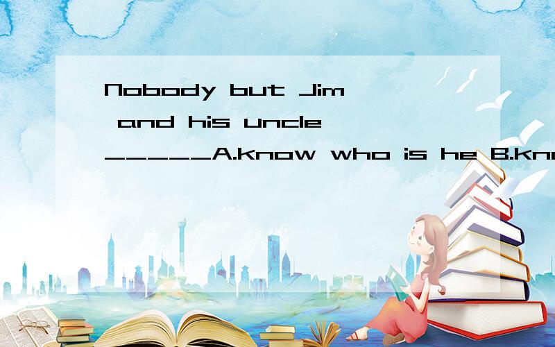 Nobody but Jim and his uncle_____A.know who is he B.know who he is C.knows who is heD.knows who he isWhat did you buy this morning?He asked me.(改成含宾语从句的复合句）