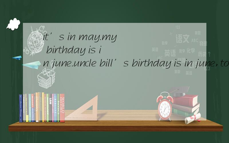 it’s in may.my birthday is in june.uncle bill’s birthday is in june,too.的意思是什么