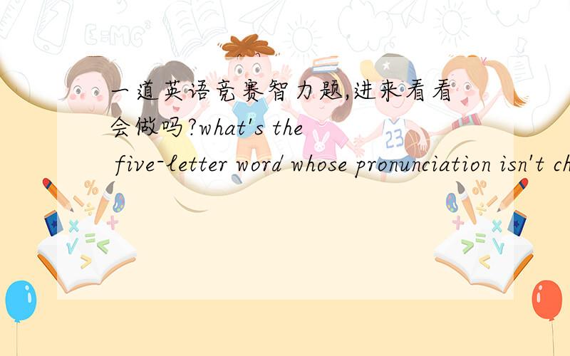 一道英语竞赛智力题,进来看看会做吗?what's the five-letter word whose pronunciation isn't changed by removing four letter?