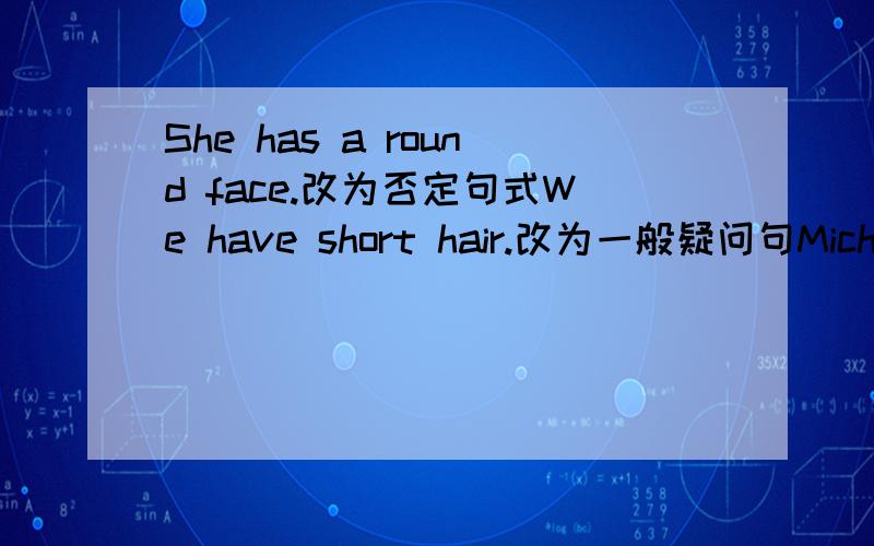 She has a round face.改为否定句式We have short hair.改为一般疑问句Michael has a small head.改为一般疑问句