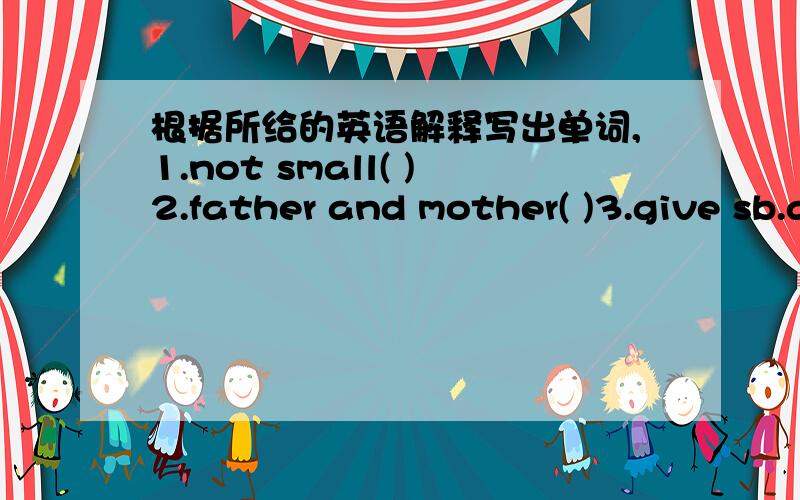根据所给的英语解释写出单词,1.not small( )2.father and mother( )3.give sb.a hand( )4.not closed( )5.road,street,etc( )