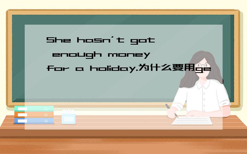 She hasn’t got enough money for a holiday.为什么要用ge