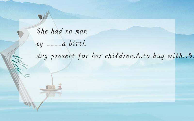 She had no money ____a birthday present for her children.A.to buy with..B.with which to buy我英语很烂,帮我讲讲原因喔..