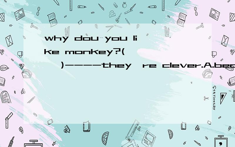 why dou you like monkey?(      )----they're clever.A.because    B as    C for   D sinceHis mother is friendly (       )us.A of   B to   C on    D atThe little girl is (     ) shy.A kinds of    B all kinds of   C kind of   D  a kind ofDon't fo
