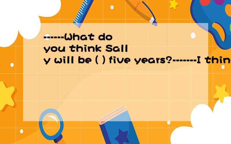 ------What do you think Sally will be ( ) five years?-------I think she'll be a doctor.a.after b------What do you think Sally will be ( ) five years?-------I think she'll be a doctor.a.after b,in c.over d.at