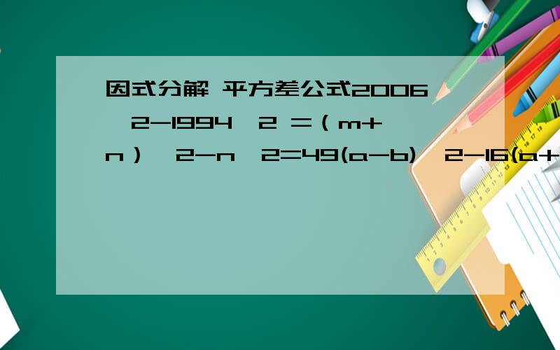 因式分解 平方差公式2006^2-1994^2 =（m+n）^2-n^2=49(a-b)^2-16(a+b)^2=3.1*6.18^2-3.1*1.18^2=
