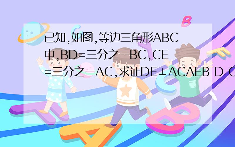 已知,如图,等边三角形ABC中,BD=三分之一BC,CE=三分之一AC,求证DE⊥ACAEB D C图,连接AB,BC,AC,DE.