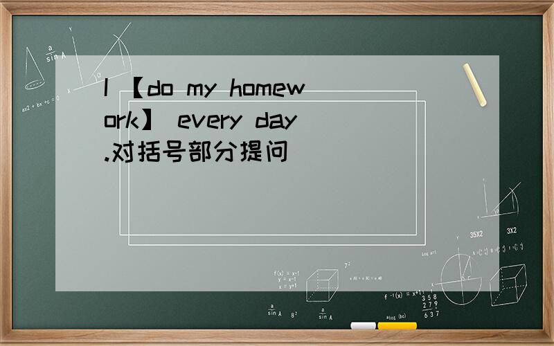 I 【do my homework】 every day.对括号部分提问