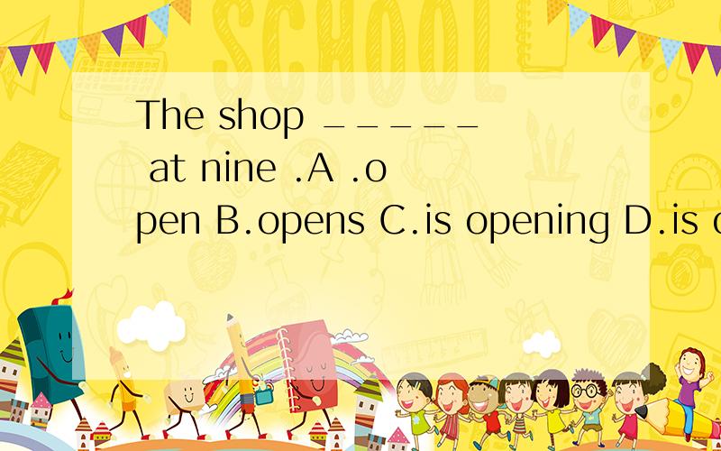 The shop _____ at nine .A .open B.opens C.is opening D.is open