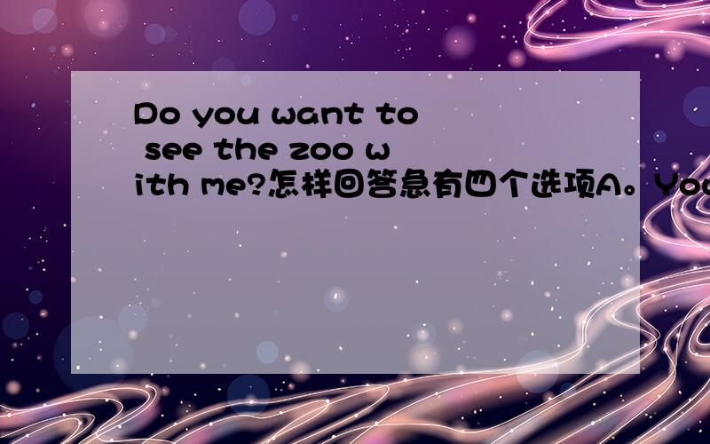 Do you want to see the zoo with me?怎样回答急有四个选项A。You are welcomeB.That sounds goodC.Thank you very muchD.What about you?还有就是这一题Though the boy is only seven years old,he knows ____ about Internet.A.a lot ofB.lot ofC.a