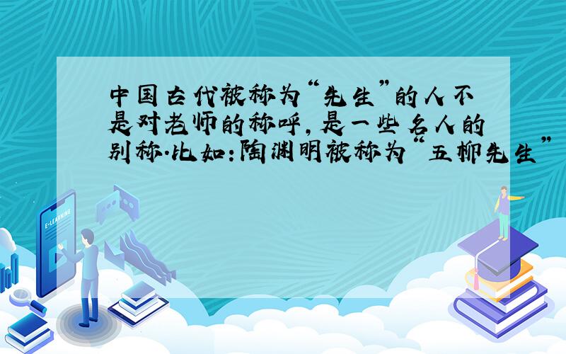 中国古代被称为“先生”的人不是对老师的称呼,是一些名人的别称.比如：陶渊明被称为“五柳先生”