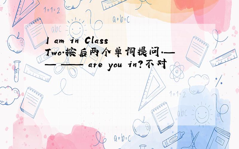 I am in Class Two.按后两个单词提问.—— —— are you in?不对