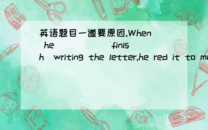 英语题目一道要原因.When he_____(finish)writing the letter,he red it to me.