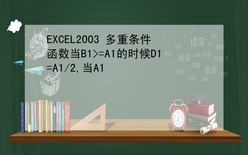 EXCEL2003 多重条件函数当B1>=A1的时候D1=A1/2,当A1