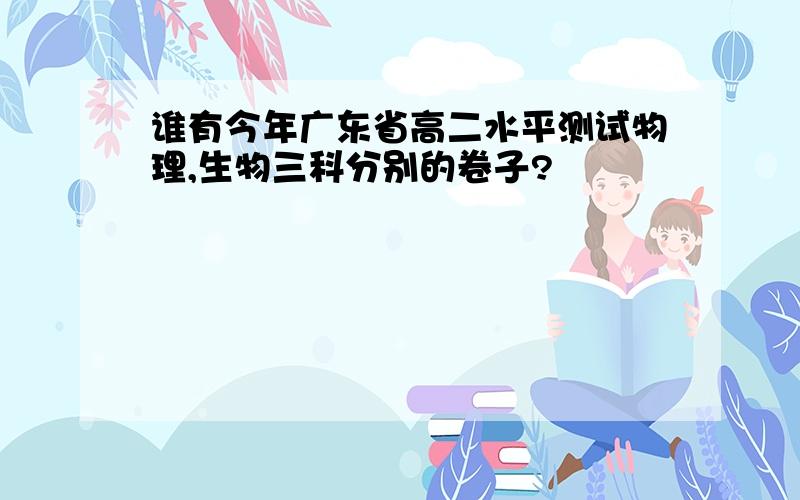 谁有今年广东省高二水平测试物理,生物三科分别的卷子?
