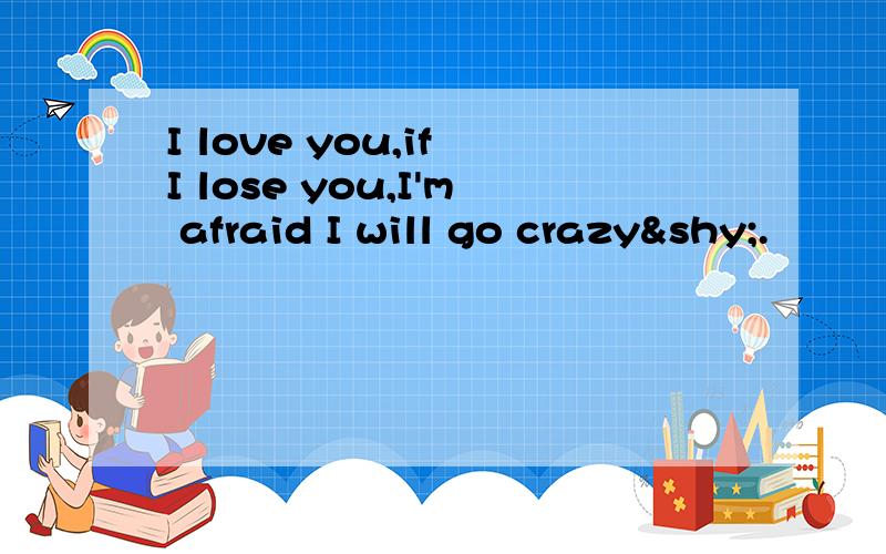 I love you,if I lose you,I'm afraid I will go crazy­.
