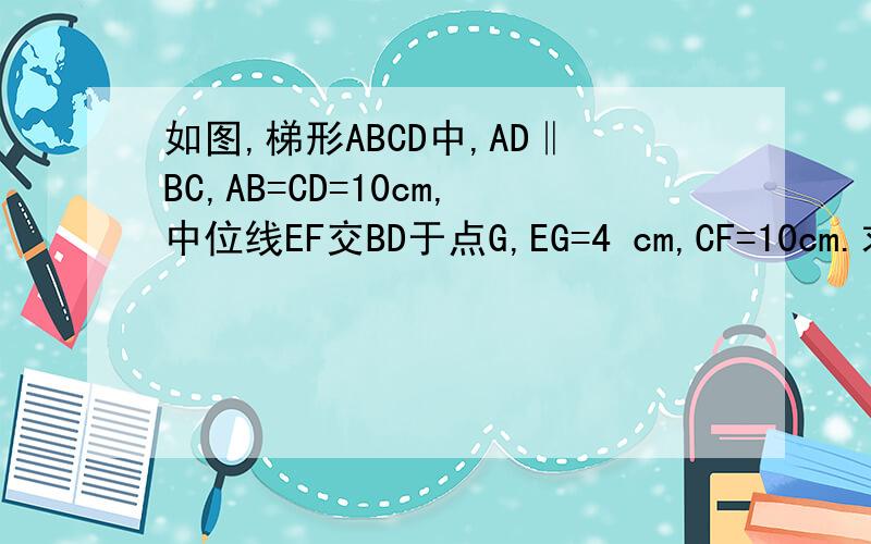 如图,梯形ABCD中,AD‖BC,AB=CD=10cm,中位线EF交BD于点G,EG=4 cm,CF=10cm.求梯形的周长和面积