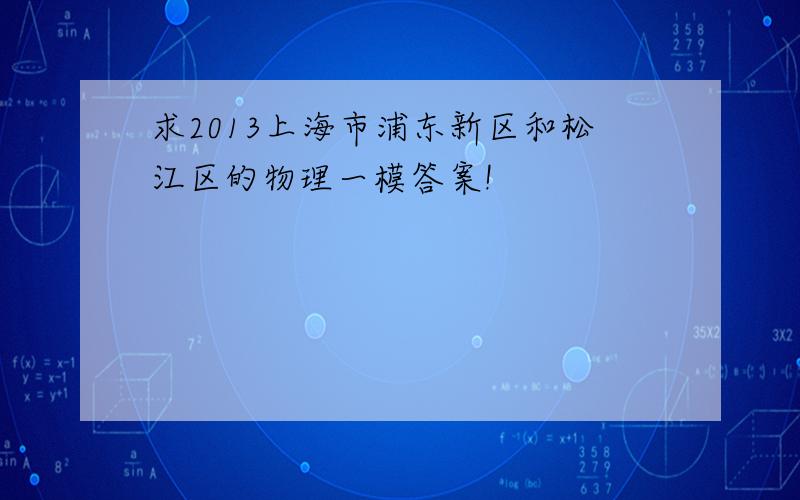求2013上海市浦东新区和松江区的物理一模答案!