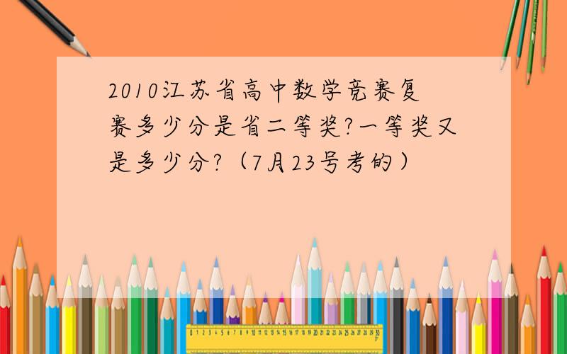 2010江苏省高中数学竞赛复赛多少分是省二等奖?一等奖又是多少分?（7月23号考的）