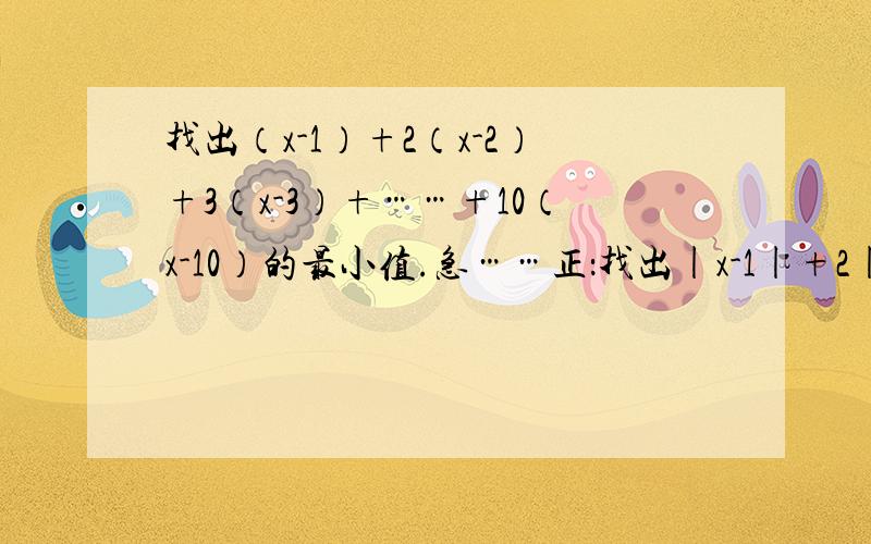 找出（x-1）+2（x-2）+3（x-3）+……+10（x-10）的最小值.急……正：找出|x-1|+2|x-2|+3|x-3|+……+10|x-10|的最小值。急……