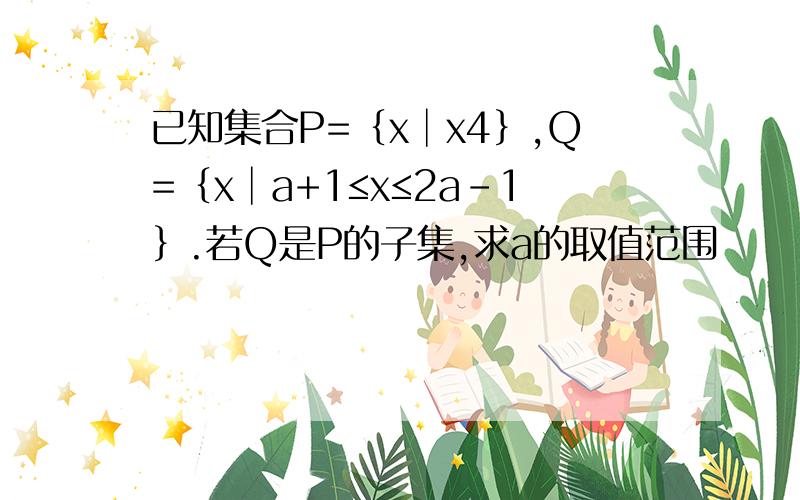 已知集合P=｛x│x4｝,Q=｛x│a+1≤x≤2a-1｝.若Q是P的子集,求a的取值范围
