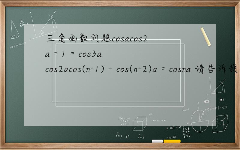 三角函数问题cosacos2a - 1 = cos3a cos2acos(n-1) - cos(n-2)a = cosna 请告诉我用到什么公式