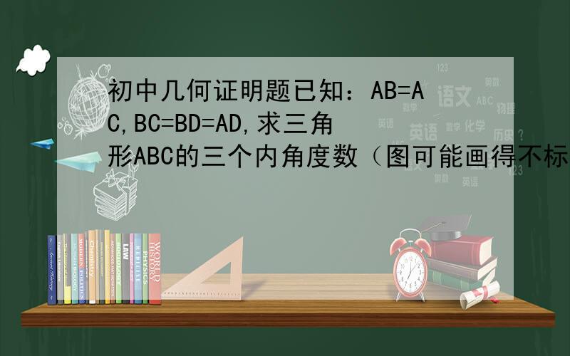 初中几何证明题已知：AB=AC,BC=BD=AD,求三角形ABC的三个内角度数（图可能画得不标准）
