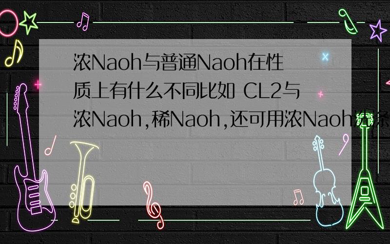 浓Naoh与普通Naoh在性质上有什么不同比如 CL2与浓Naoh,稀Naoh,还可用浓Naoh洗涤试管上的S,二者为什么会不同呢?能用稀Naoh洗涤S吗