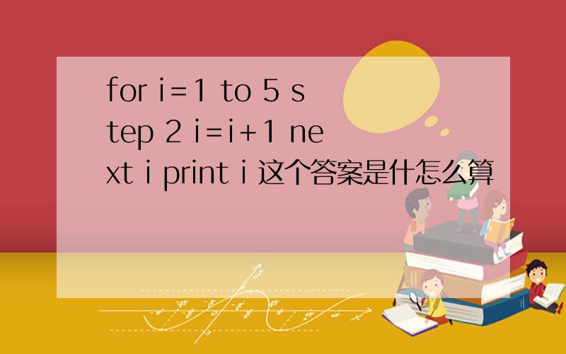 for i＝1 to 5 step 2 i＝i＋1 next i print i 这个答案是什怎么算