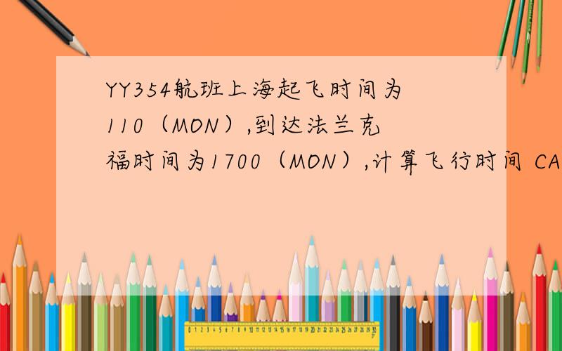 YY354航班上海起飞时间为110（MON）,到达法兰克福时间为1700（MON）,计算飞行时间 CA922航班温哥华起飞时间为1300（WED）,到达上海的时间为1500(THU),计算飞行时间XX135航班巴黎（CDG）起飞时间为073