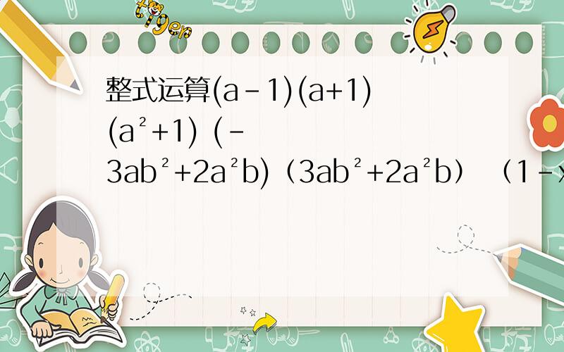 整式运算(a-1)(a+1)(a²+1) (-3ab²+2a²b)（3ab²+2a²b） （1-xy）（-xy-1）