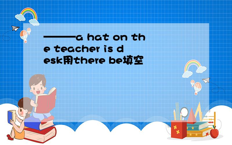 ———a hat on the teacher is desk用there be填空