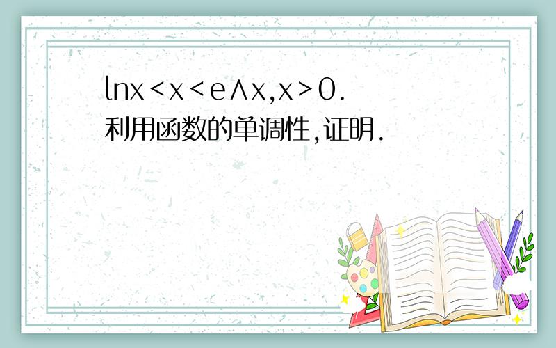 lnx＜x＜e∧x,x＞0.利用函数的单调性,证明.