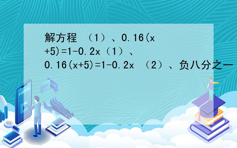 解方程 （1）、0.16(x+5)=1-0.2x（1）、0.16(x+5)=1-0.2x （2）、负八分之一（24-16x）=负九分之一（18x+9）