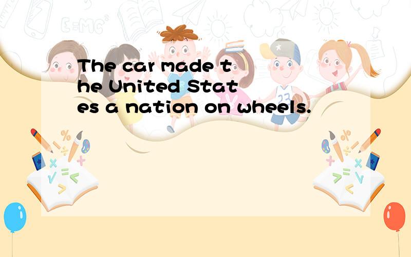 The car made the United States a nation on wheels.