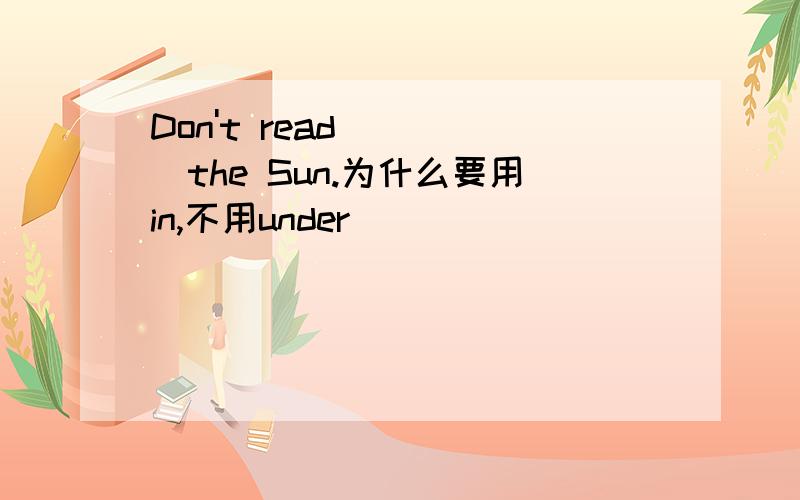 Don't read_____the Sun.为什么要用in,不用under