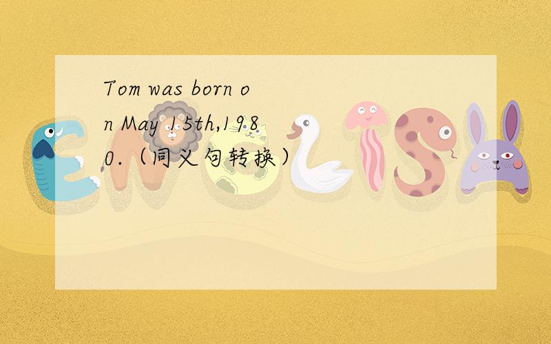 Tom was born on May 15th,1980.（同义句转换）