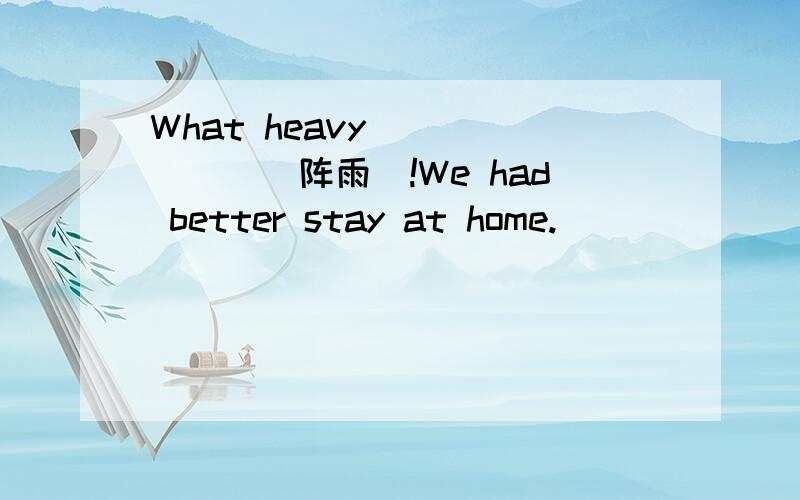 What heavy ______(阵雨）!We had better stay at home.